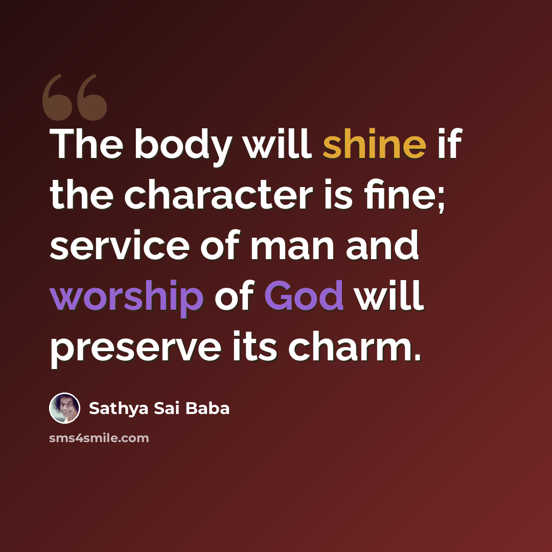 “The body will shine if the character is fine; service of man and worship of God will preserve its charm.” quote by Sathya Sai Baba
