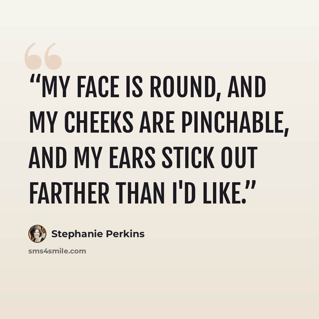 “My face is round, and my cheeks are pinchable, and my ears stick out farther than I'd like.” quote by Stephanie Perkins