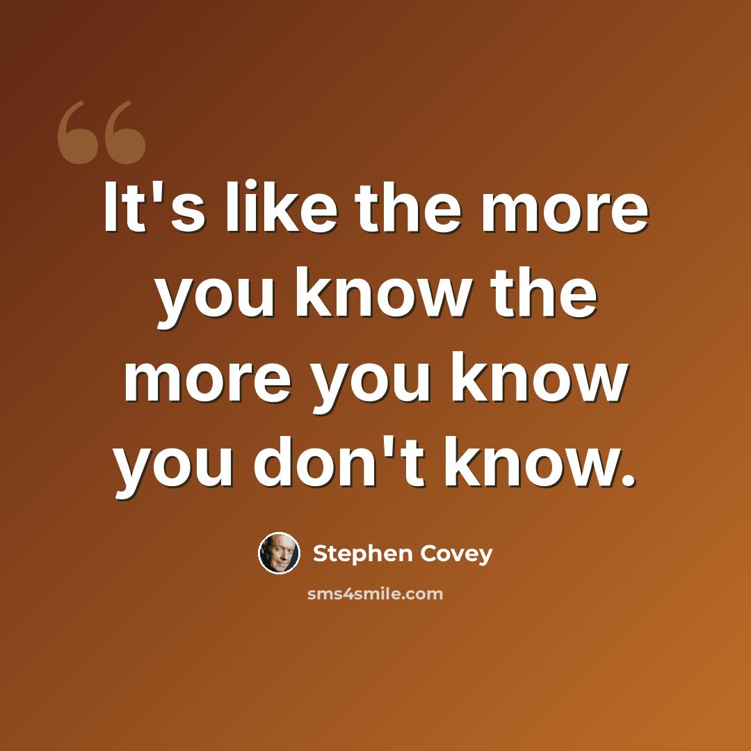 “It's like the more you know the more you know you don't know.” quote by Stephen Covey
