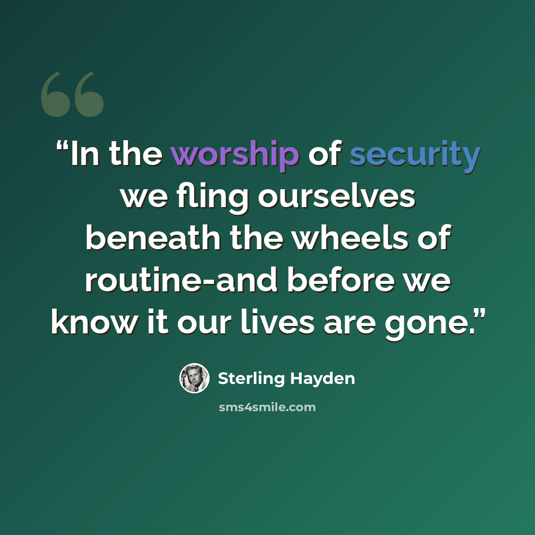 “In the worship of security we fling ourselves beneath the wheels of routine-and before we know it our lives are gone.” quote by Sterling Hayden