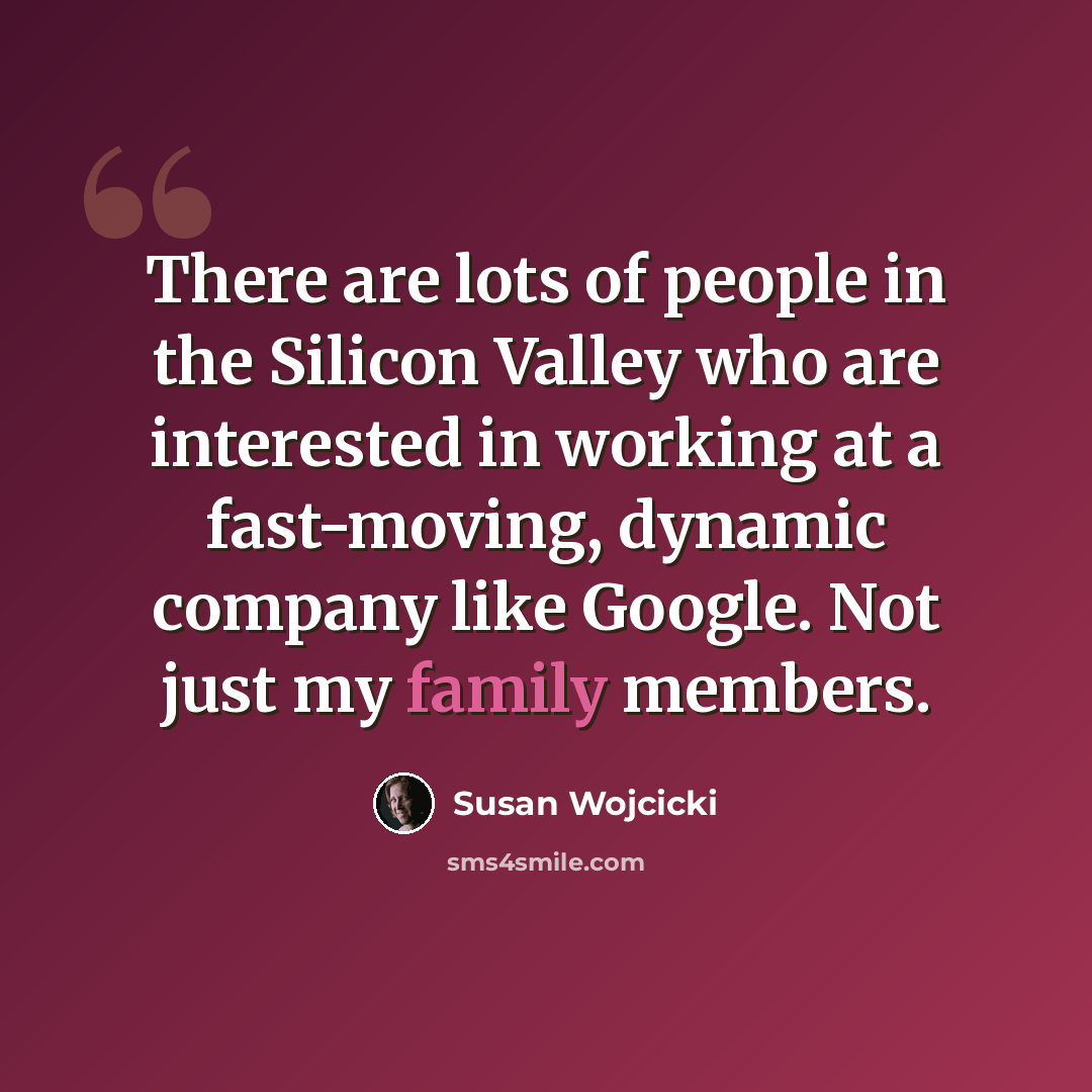 “There are lots of people in the Silicon Valley who are interested in working at a fast-moving, dynamic company like Google. Not just my family members.” quote by Susan Wojcicki