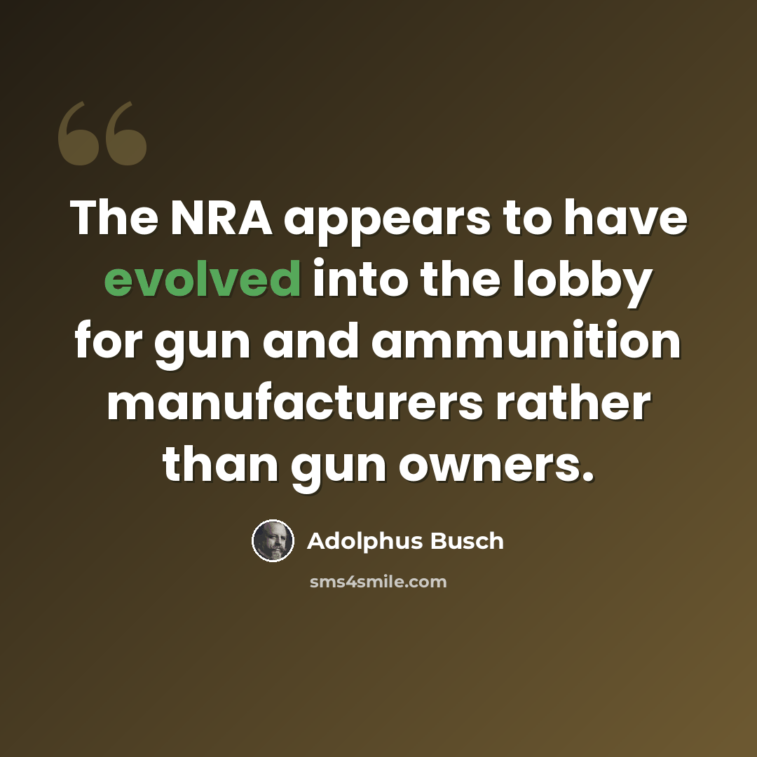 “The NRA appears to have evolved into the lobby for gun and ammunition manufacturers rather than gun owners.” quote by Adolphus Busch