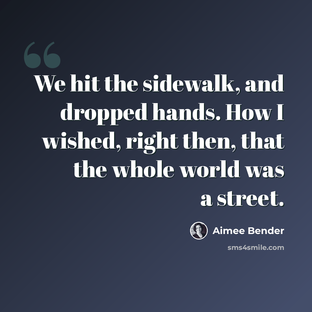 “We hit the sidewalk, and dropped hands. How I wished, right then, that the whole world was a street.” quote by Aimee Bender