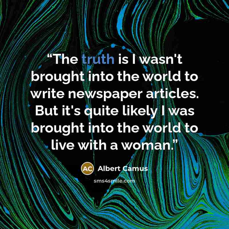 “The truth is I wasn't brought into the world to write newspaper articles. But it's quite likely I was brought into the world to live with a woman.” quote by Albert Camus