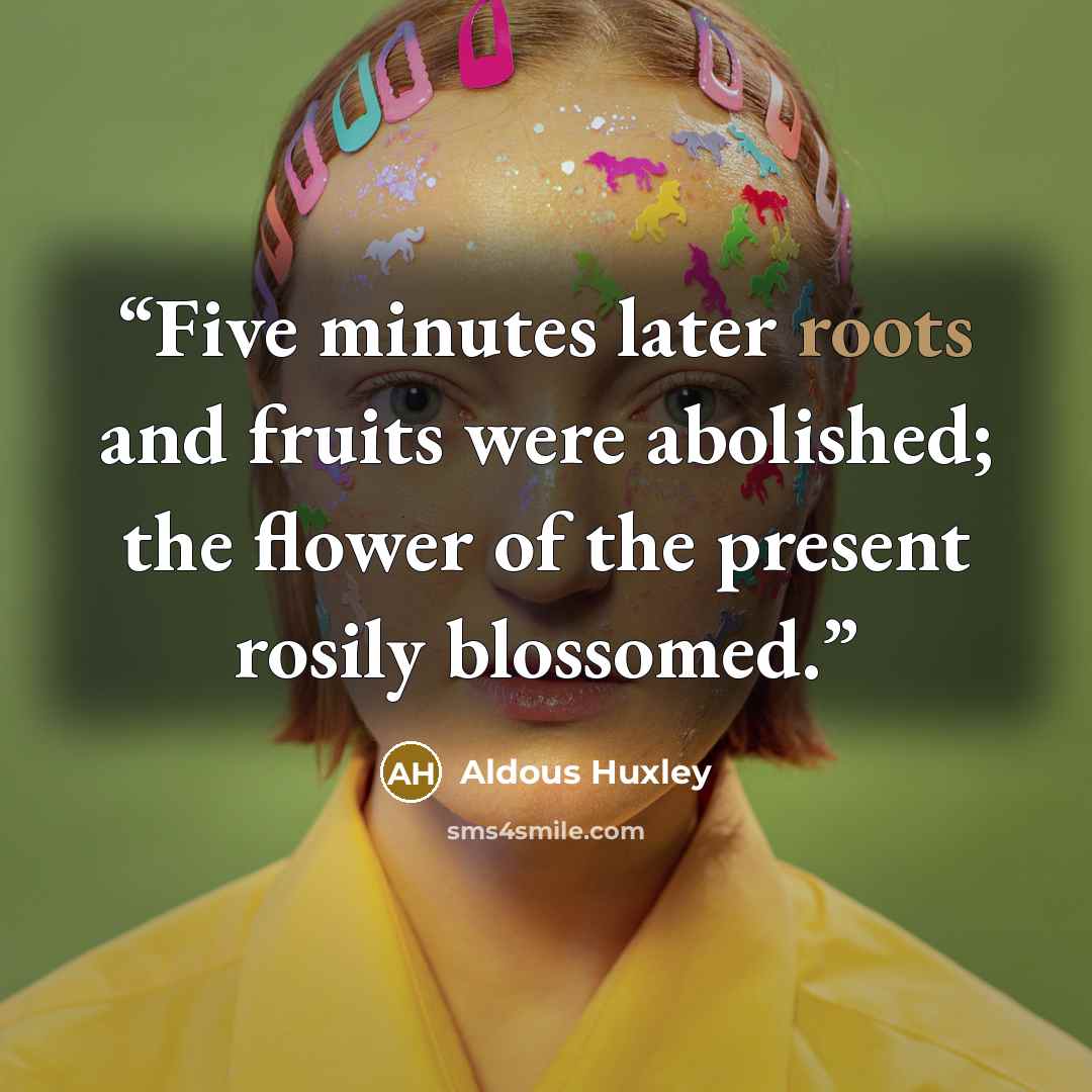 “Five minutes later roots and fruits were abolished; the flower of the present rosily blossomed.” quote by Aldous Huxley