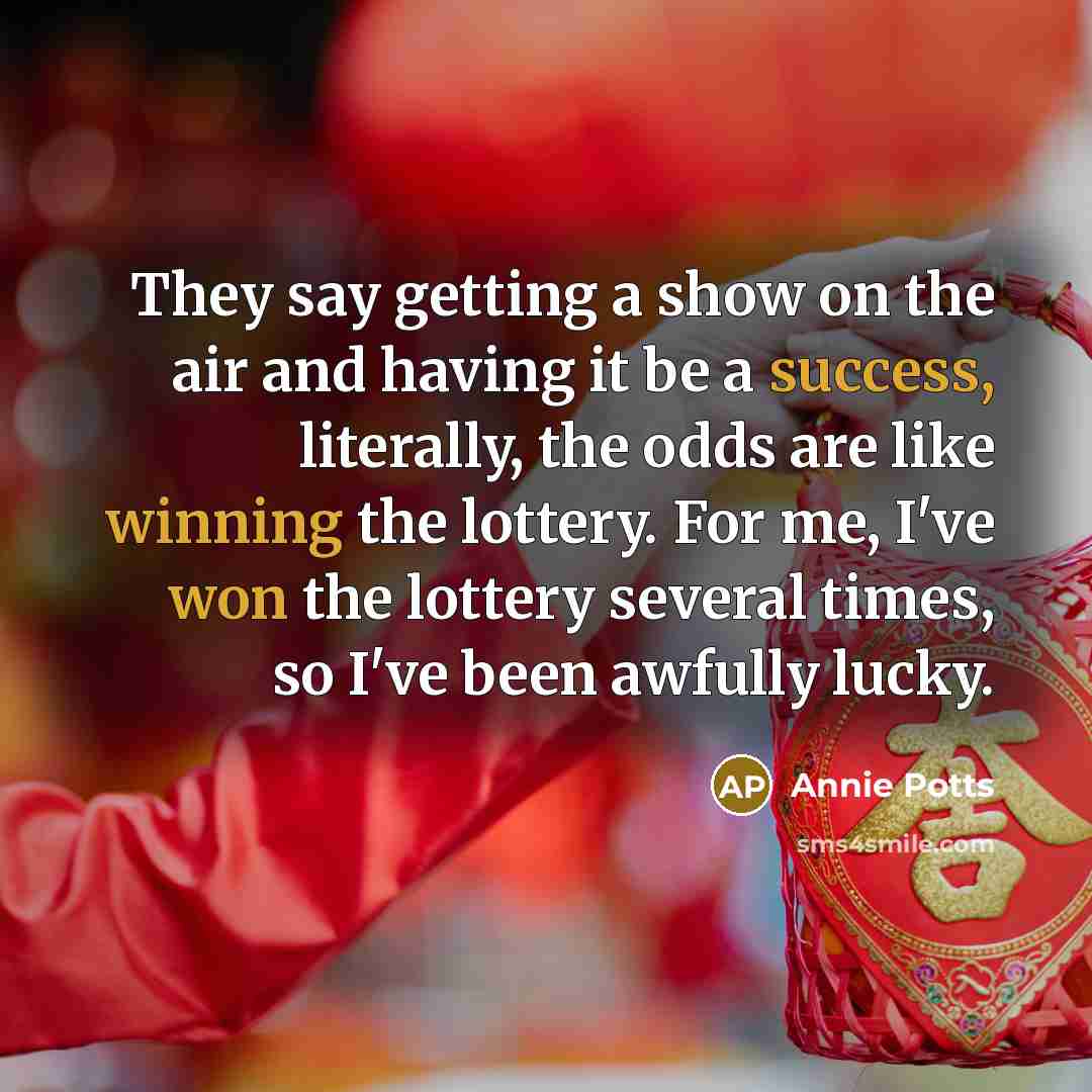 “They say getting a show on the air and having it be a success, literally, the odds are like winning the lottery. For me, I've won the lottery several times, so I've been awfully lucky.” quote by Annie Potts