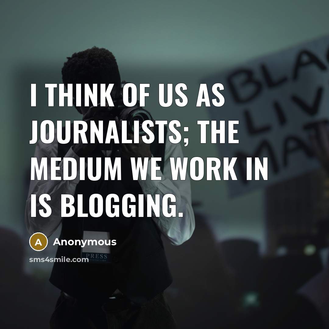 “I think of us as journalists; the medium we work in is blogging.” quote by Anonymous
