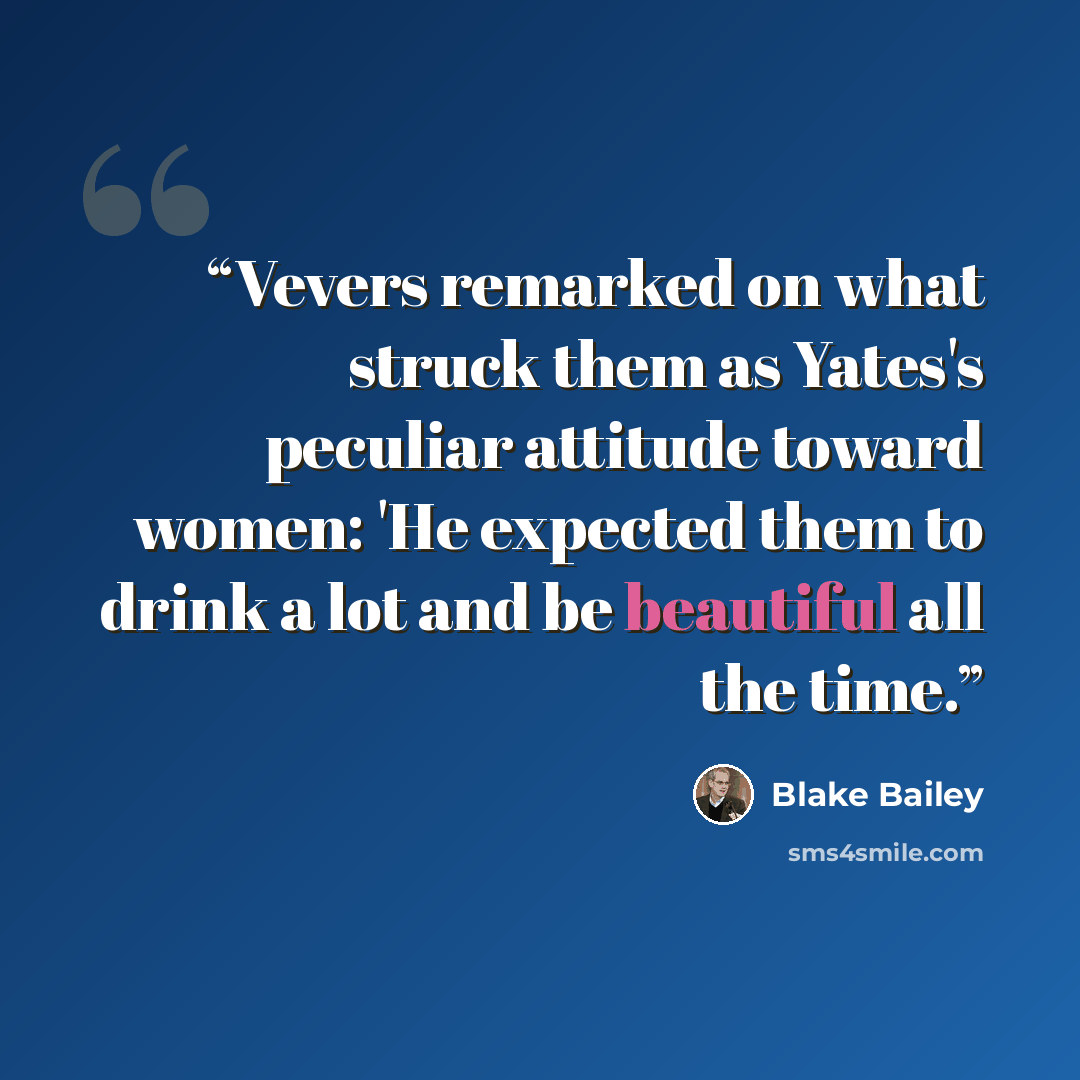 “Vevers remarked on what struck them as Yates's peculiar attitude toward women: 'He expected them to drink a lot and be beautiful all the time.” quote by Blake Bailey