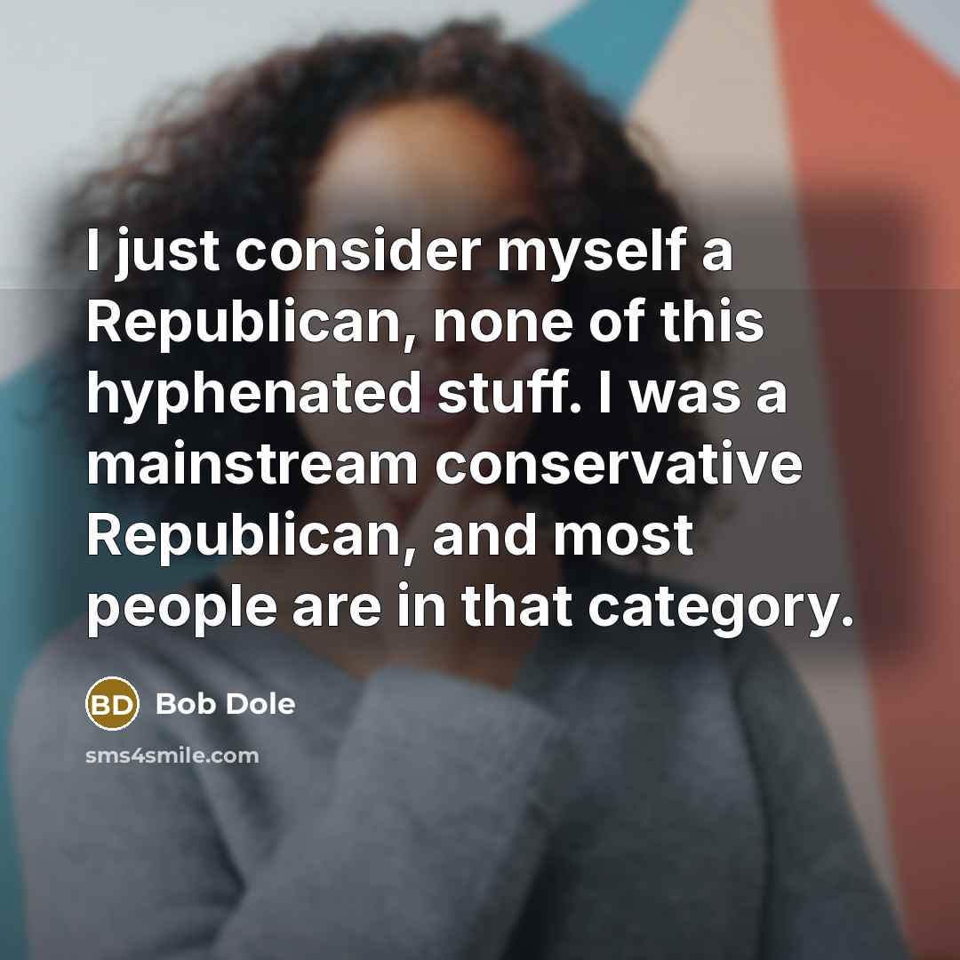 “I just consider myself a Republican, none of this hyphenated stuff. I was a mainstream conservative Republican, and most people are in that category.” quote by Bob Dole