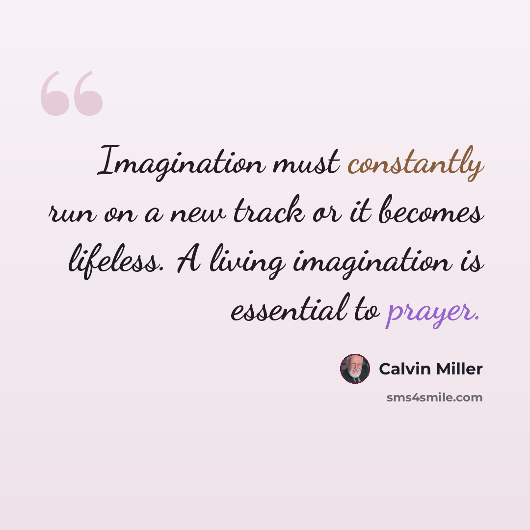 “Imagination must constantly run on a new track or it becomes lifeless. A living imagination is essential to prayer.” quote by Calvin Miller