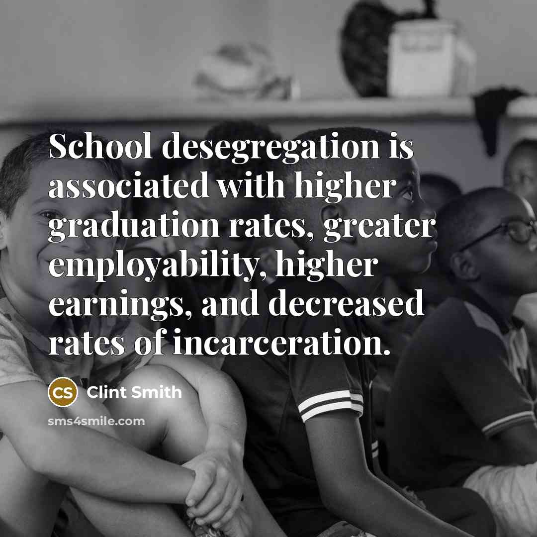 “School desegregation is associated with higher graduation rates, greater employability, higher earnings, and decreased rates of incarceration.” quote by Clint Smith