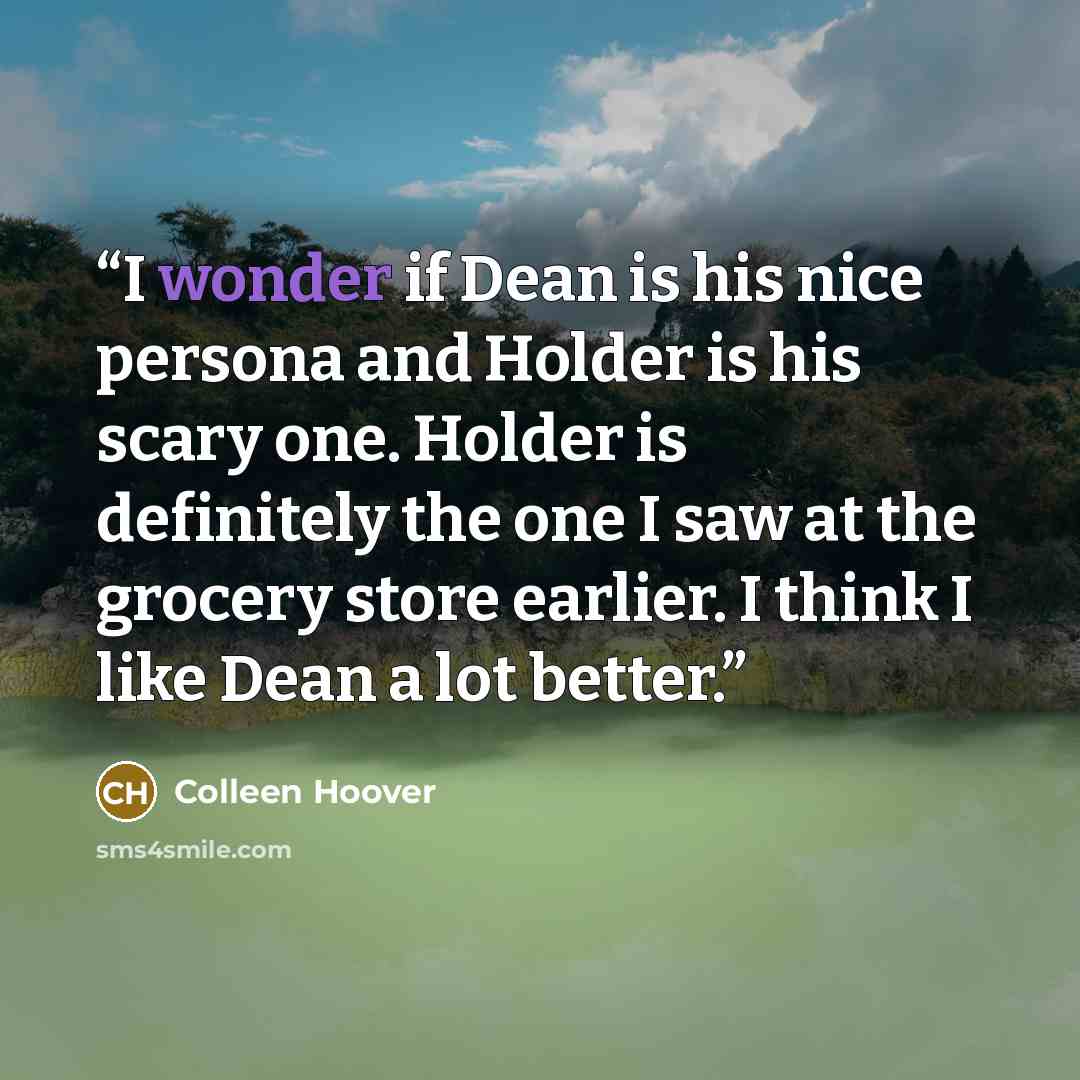 “I wonder if Dean is his nice persona and Holder is his scary one. Holder is definitely the one I saw at the grocery store earlier. I think I like Dean a lot better.” quote by Colleen Hoover