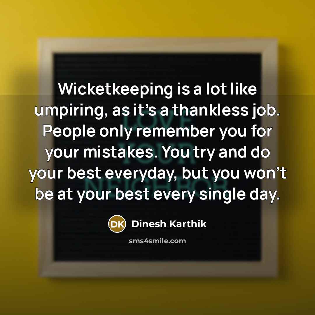 “Wicketkeeping is a lot like umpiring, as it's a thankless job. People only remember you for your mistakes. You try and do your best everyday, but you won't be at your best every single day.” quote by Dinesh Karthik
