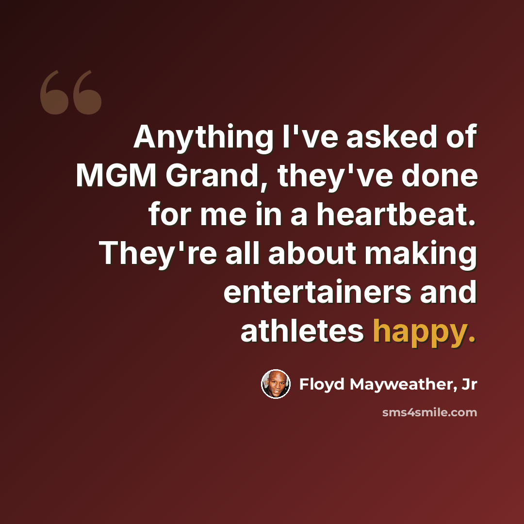 “Anything I've asked of MGM Grand, they've done for me in a heartbeat. They're all about making entertainers and athletes happy.” quote by Floyd Mayweather, Jr