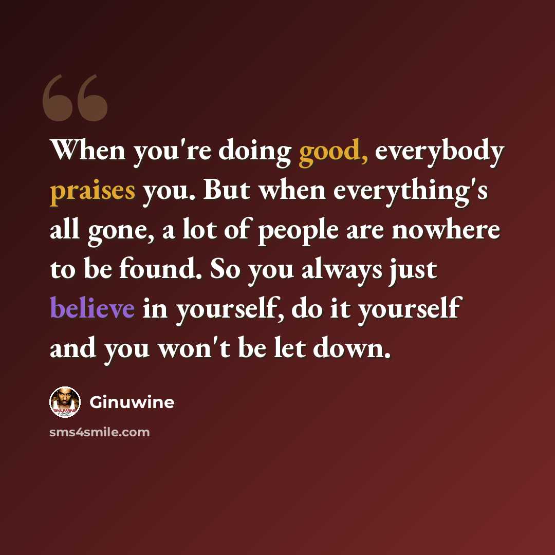 “When you're doing good, everybody praises you. But when everything's all gone, a lot of people are nowhere to be found. So you always just believe in yourself, do it yourself and you won't be let down.” quote by Ginuwine