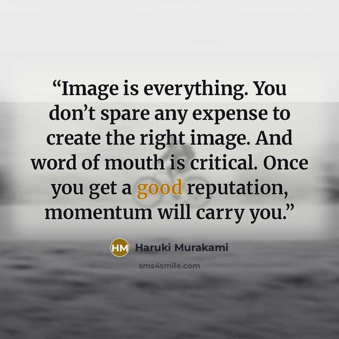 “Image is everything. You don’t spare any expense to create the right image. And word of mouth is critical. Once you get a good reputation, momentum will carry you.” quote by Haruki Murakami