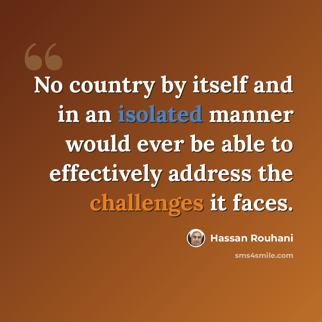 “No country by itself and in an isolated manner would ever be able to effectively address the challenges it faces.” quote by Hassan Rouhani