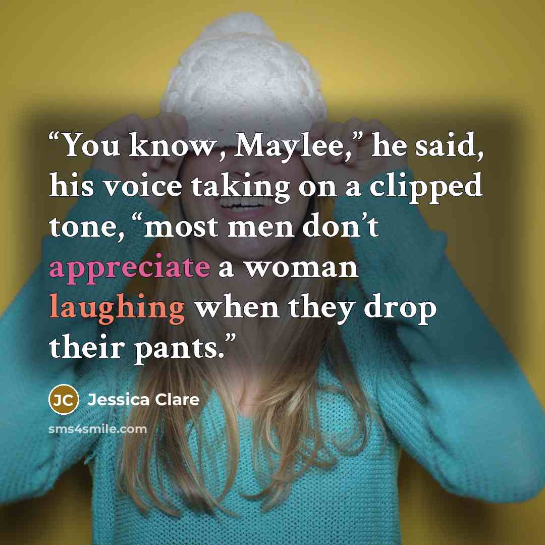 “You know, Maylee,” he said, his voice taking on a clipped tone, “most men don’t appreciate a woman laughing when they drop their pants.” quote by Jessica Clare