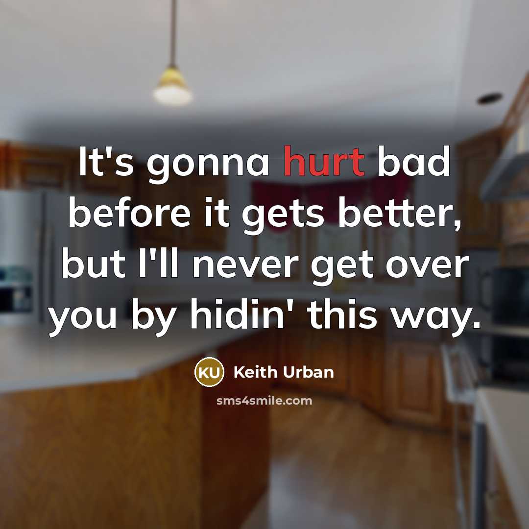 “It's gonna hurt bad before it gets better, but I'll never get over you by hidin' this way.” quote by Keith Urban