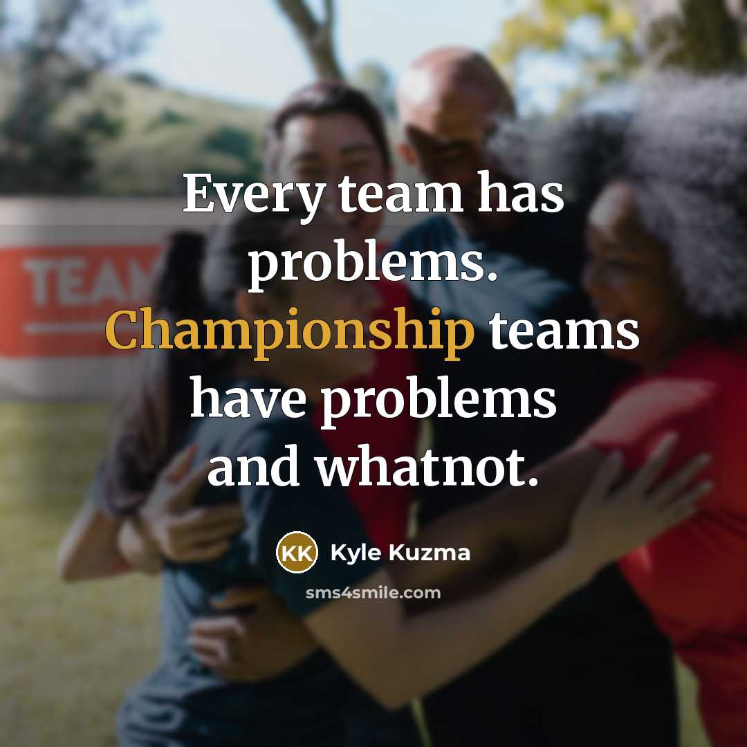 “Every team has problems. Championship teams have problems and whatnot.” quote by Kyle Kuzma