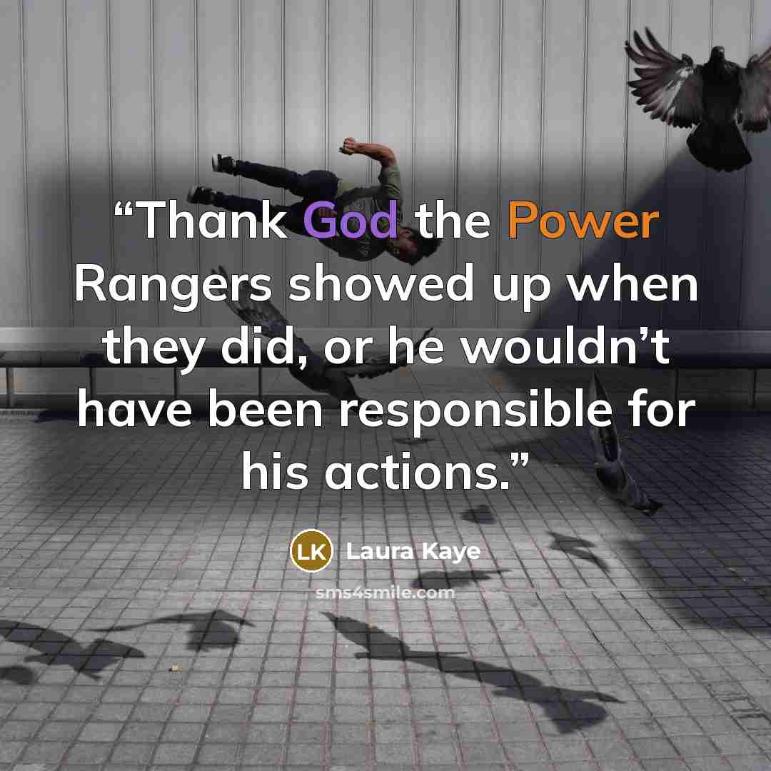 “Thank God the Power Rangers showed up when they did, or he wouldn’t have been responsible for his actions.” quote by Laura Kaye