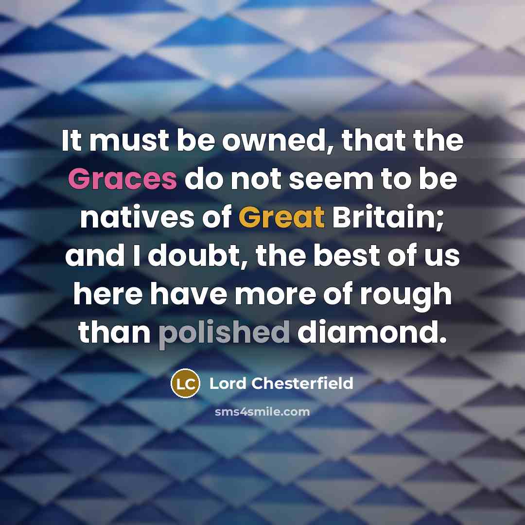 “It must be owned, that the Graces do not seem to be natives of Great Britain; and I doubt, the best of us here have more of rough than polished diamond.” quote by Lord Chesterfield