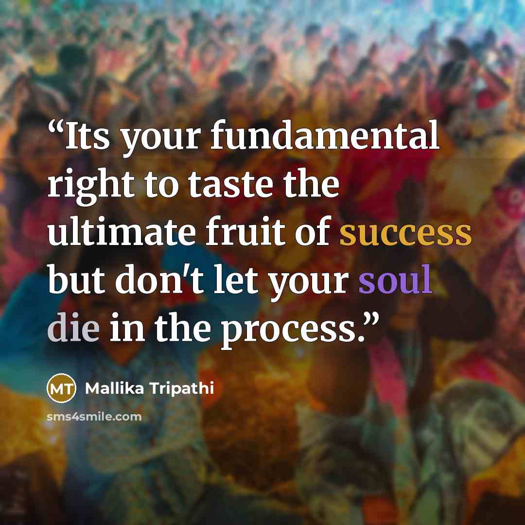 “Its your fundamental right to taste the ultimate fruit of success but don't let your soul die in the process.” quote by Mallika Tripathi
