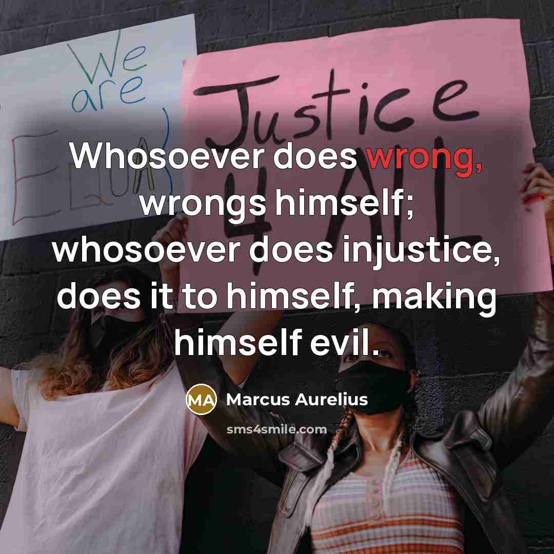 “Whosoever does wrong, wrongs himself; whosoever does injustice, does it to himself, making himself evil.” quote by Marcus Aurelius