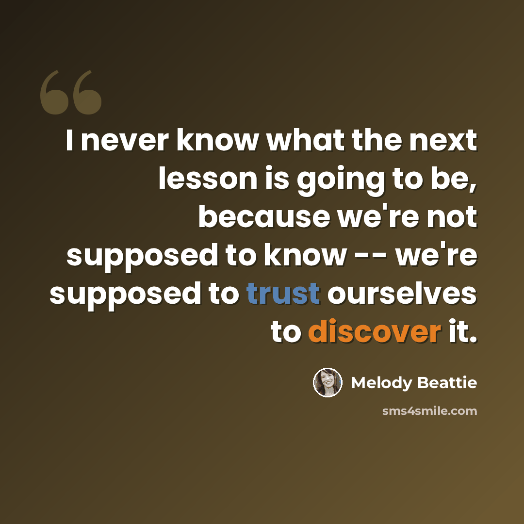 “I never know what the next lesson is going to be, because we're not supposed to know -- we're supposed to trust ourselves to discover it.” quote by Melody Beattie