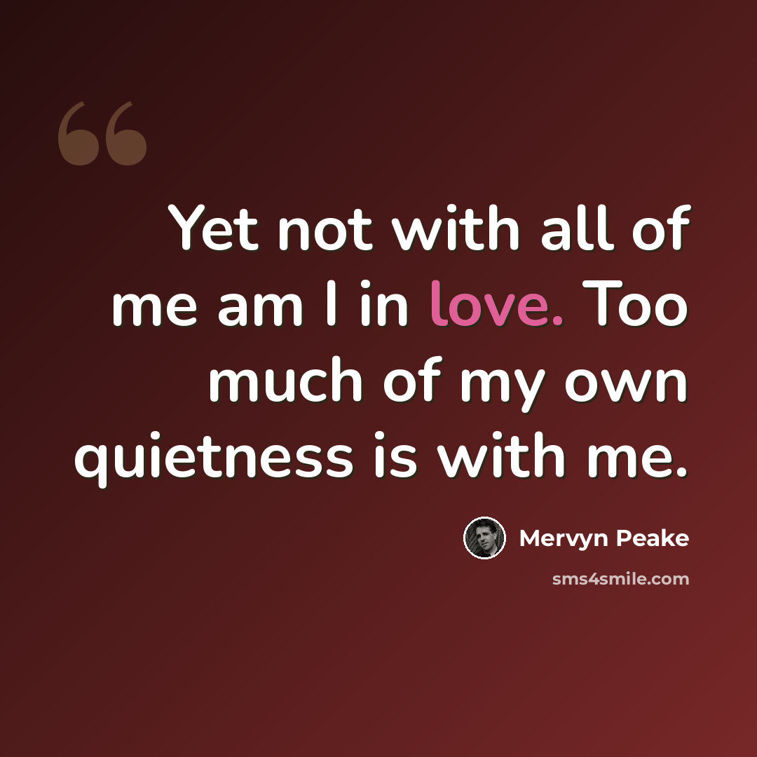 “Yet not with all of me am I in love. Too much of my own quietness is with me.” quote by Mervyn Peake