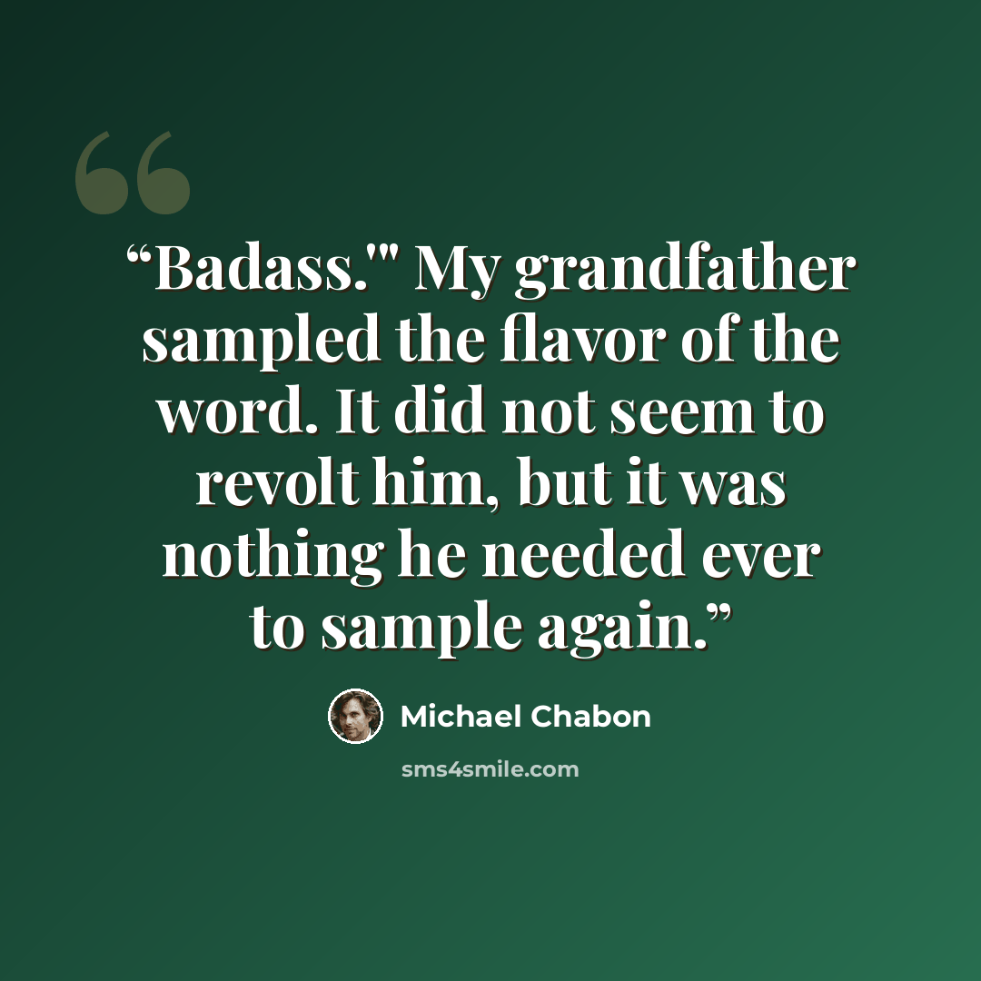 “Badass.'" My grandfather sampled the flavor of the word. It did not seem to revolt him, but it was nothing he needed ever to sample again.” quote by Michael Chabon