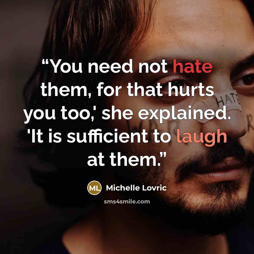 “You need not hate them, for that hurts you too,' she explained. 'It is sufficient to laugh at them.” quote by Michelle Lovric