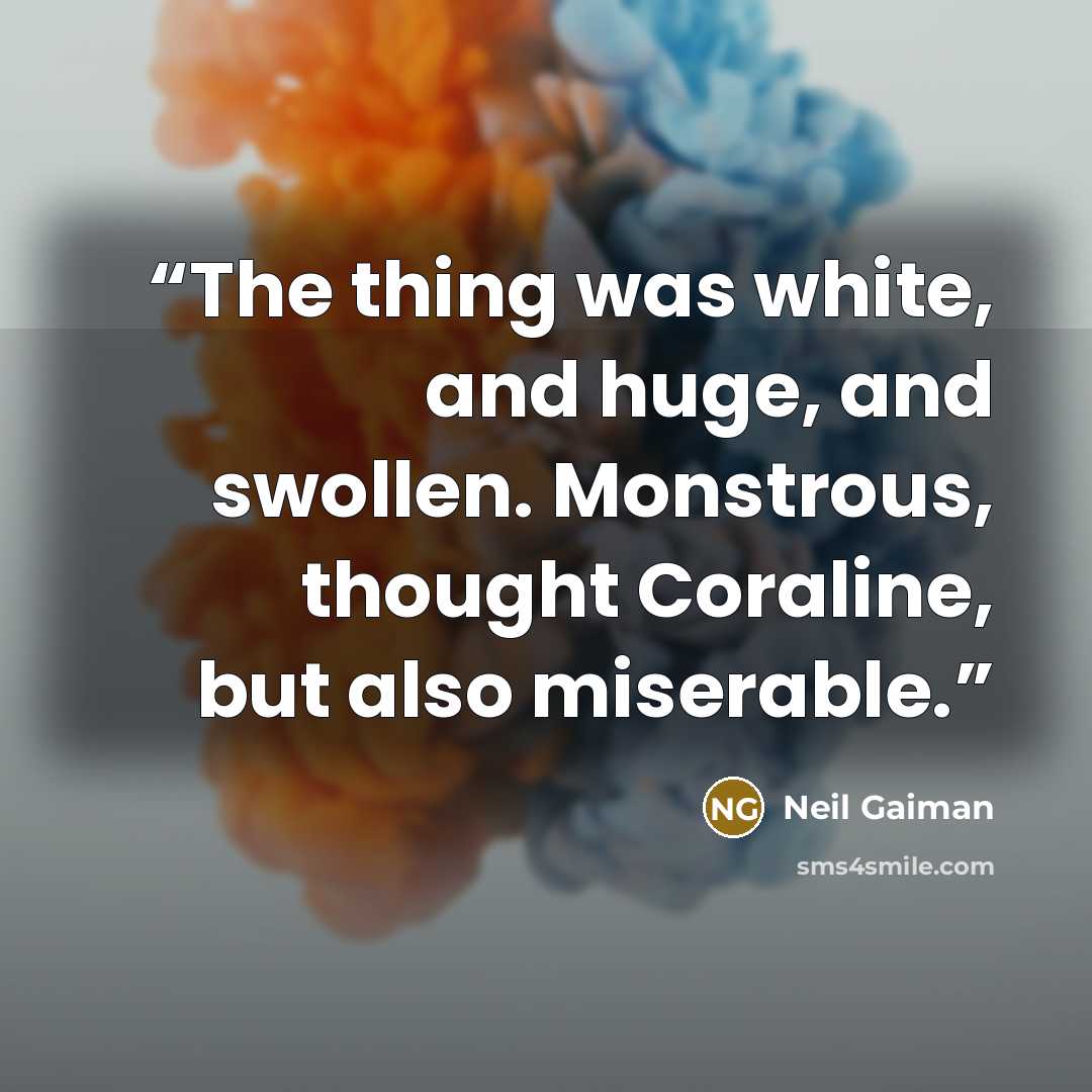 “The thing was white, and huge, and swollen. Monstrous, thought Coraline, but also miserable.” quote by Neil Gaiman