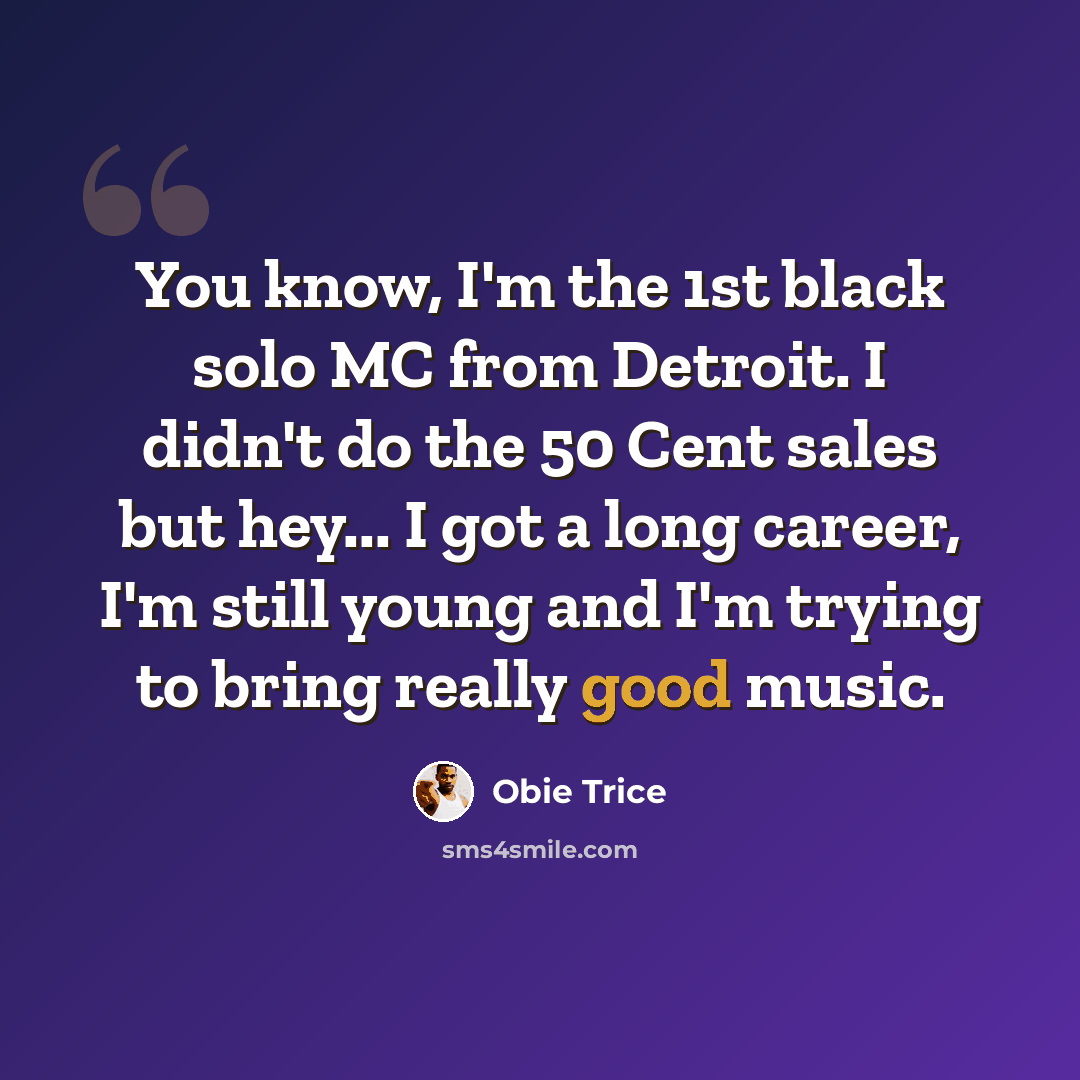 “You know, I'm the 1st black solo MC from Detroit. I didn't do the 50 Cent sales but hey... I got a long career, I'm still young and I'm trying to bring really good music.” quote by Obie Trice