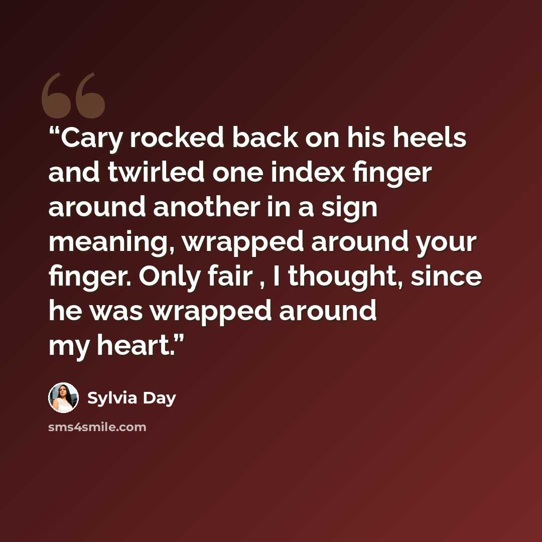 “Cary rocked back on his heels and twirled one index finger around another in a sign meaning, wrapped around your finger. Only fair , I thought, since he was wrapped around my heart.” quote by Sylvia Day