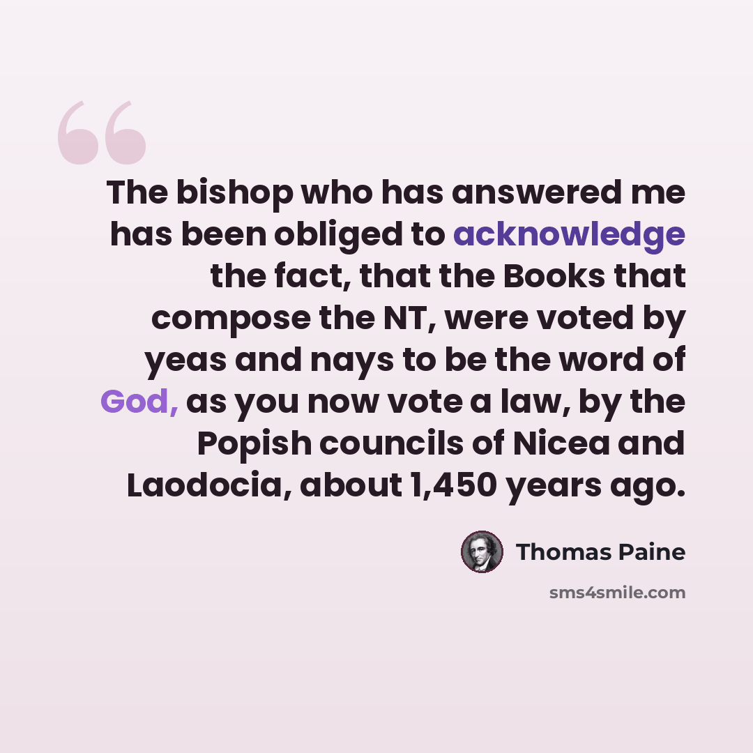 “The bishop who has answered me has been obliged to acknowledge the fact, that the Books that compose the NT, were voted by yeas and nays to be the word of God, as you now vote a law, by the Popish councils of Nicea and Laodocia, about 1,450 years ago.” quote by Thomas Paine