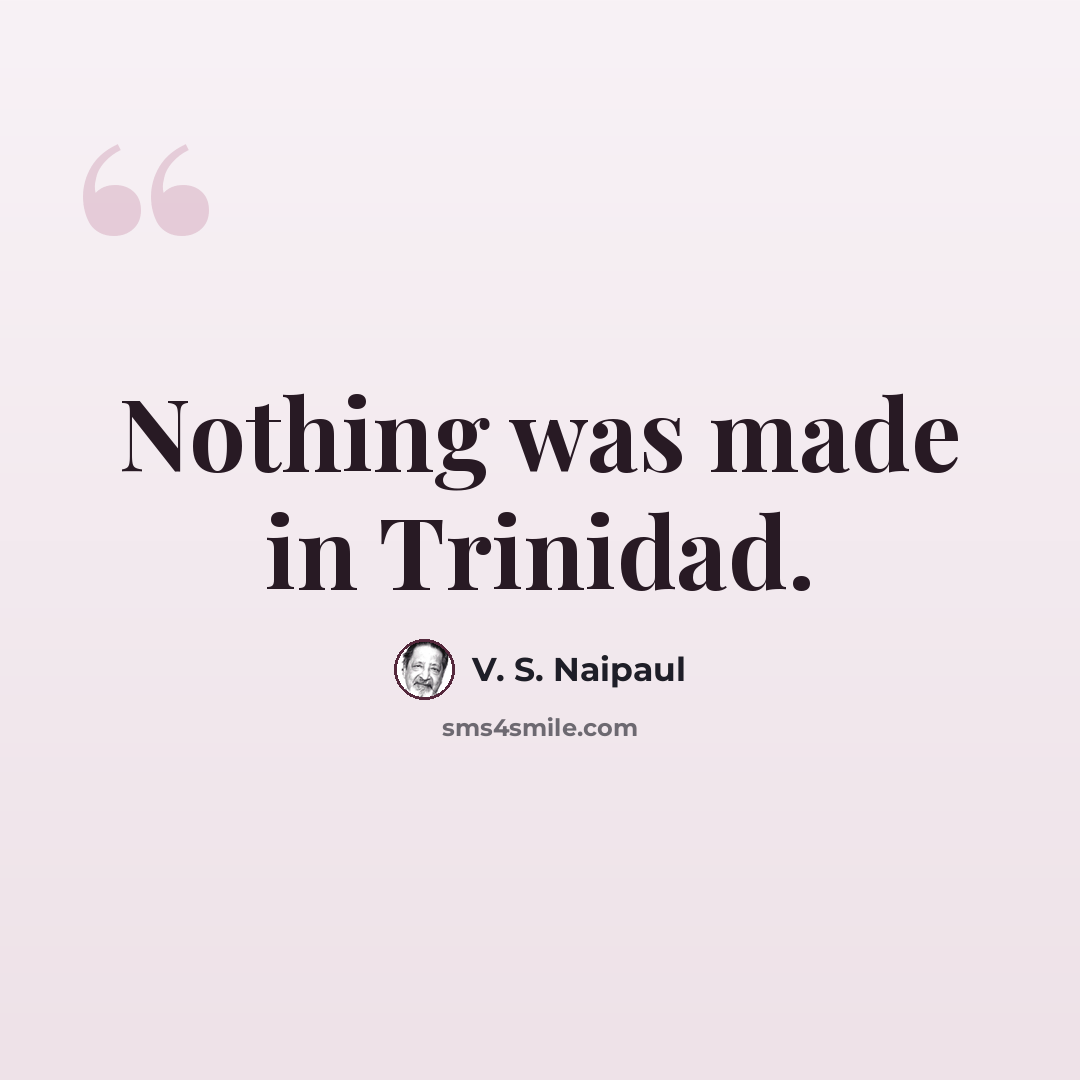 “Nothing was made in Trinidad.” quote by V. S. Naipaul