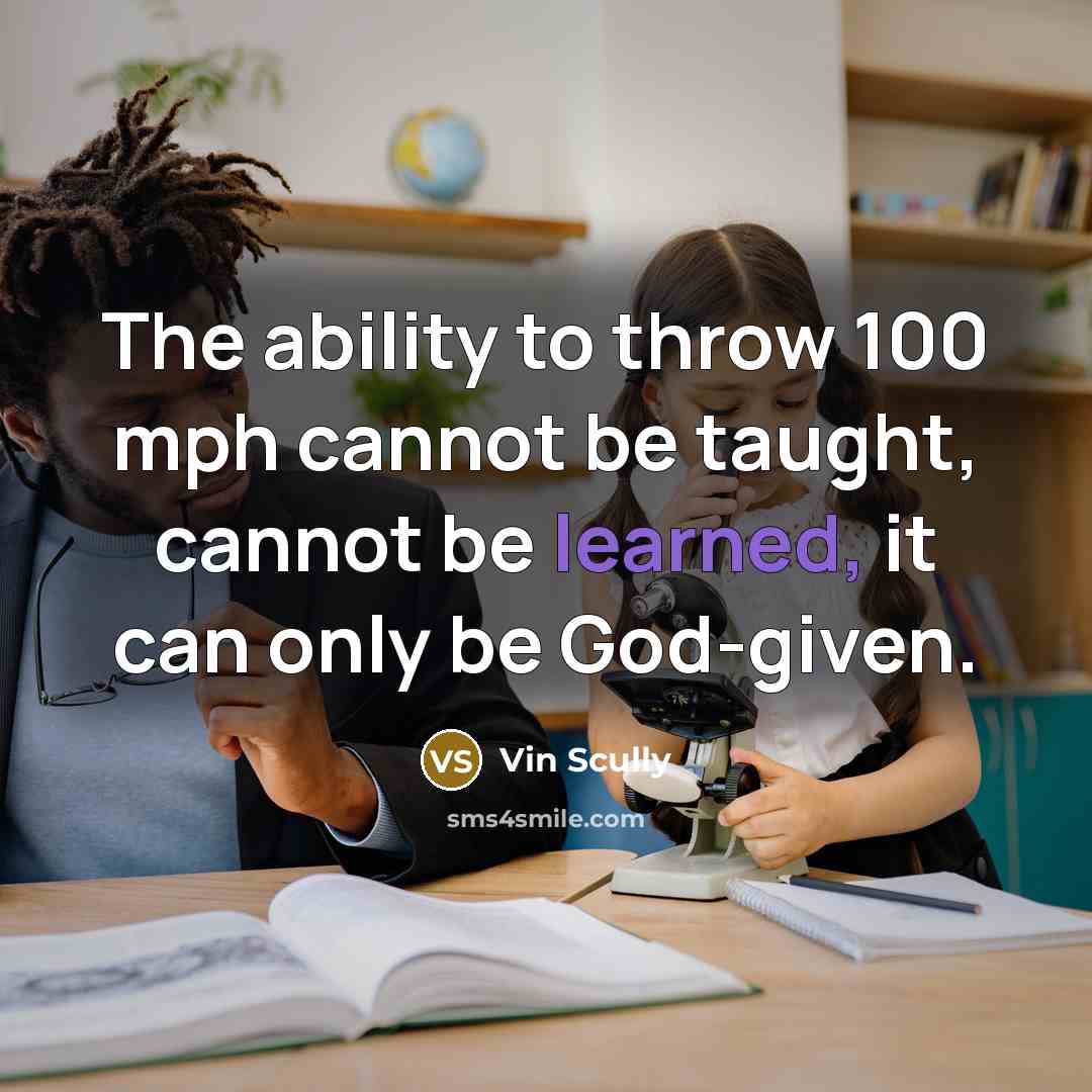 “The ability to throw 100 mph cannot be taught, cannot be learned, it can only be God-given.” quote by Vin Scully