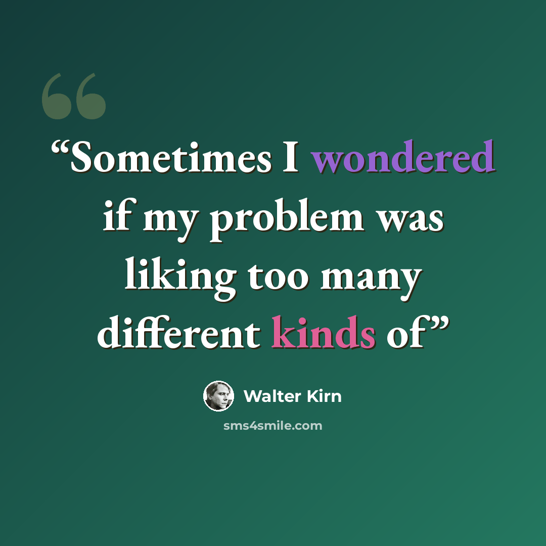 “Sometimes I wondered if my problem was liking too many different kinds of” quote by Walter Kirn