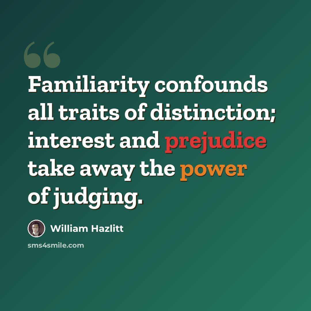 “Familiarity confounds all traits of distinction; interest and prejudice take away the power of judging.” quote by William Hazlitt