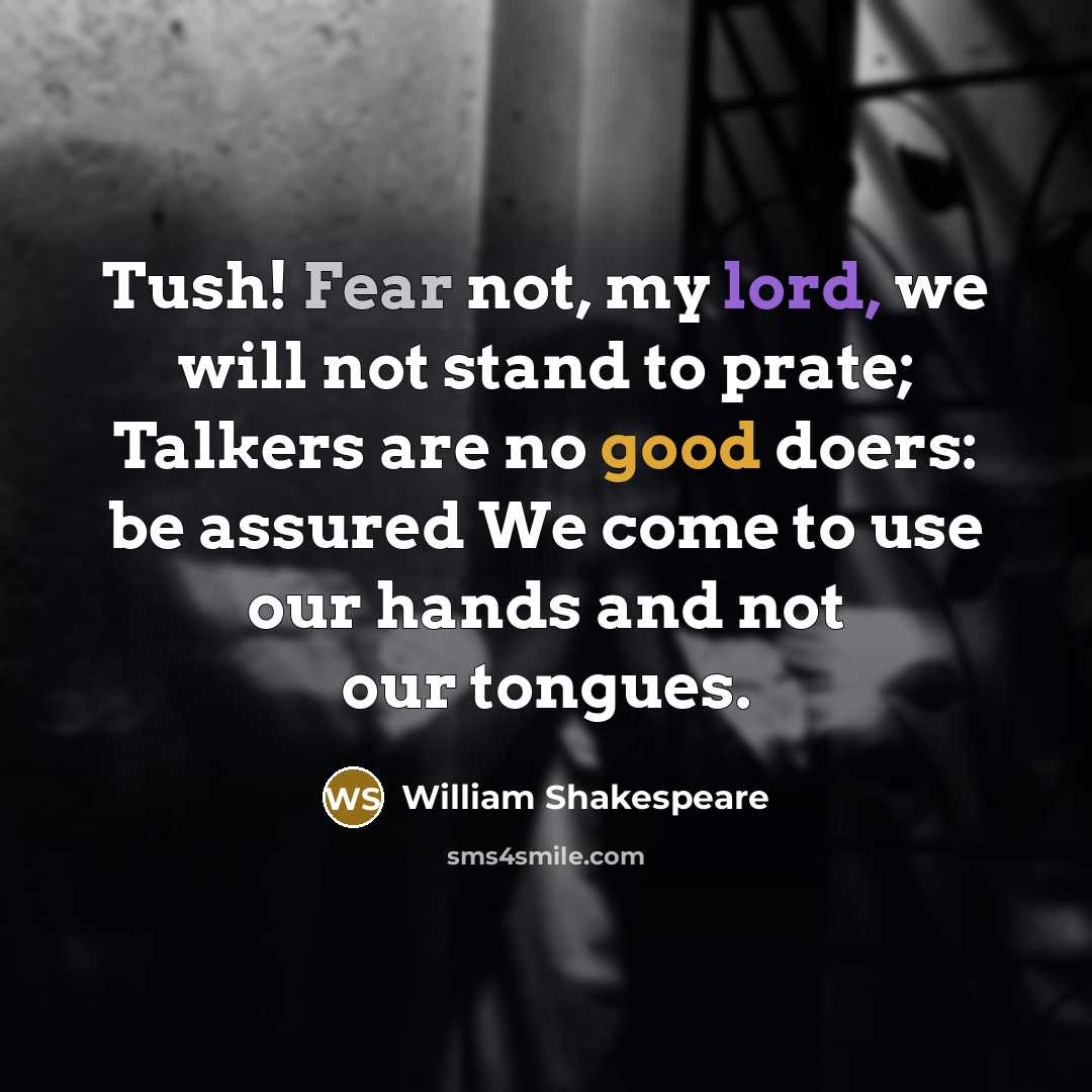 “Tush! Fear not, my lord, we will not stand to prate; Talkers are no good doers: be assured We come to use our hands and not our tongues.” quote by William Shakespeare