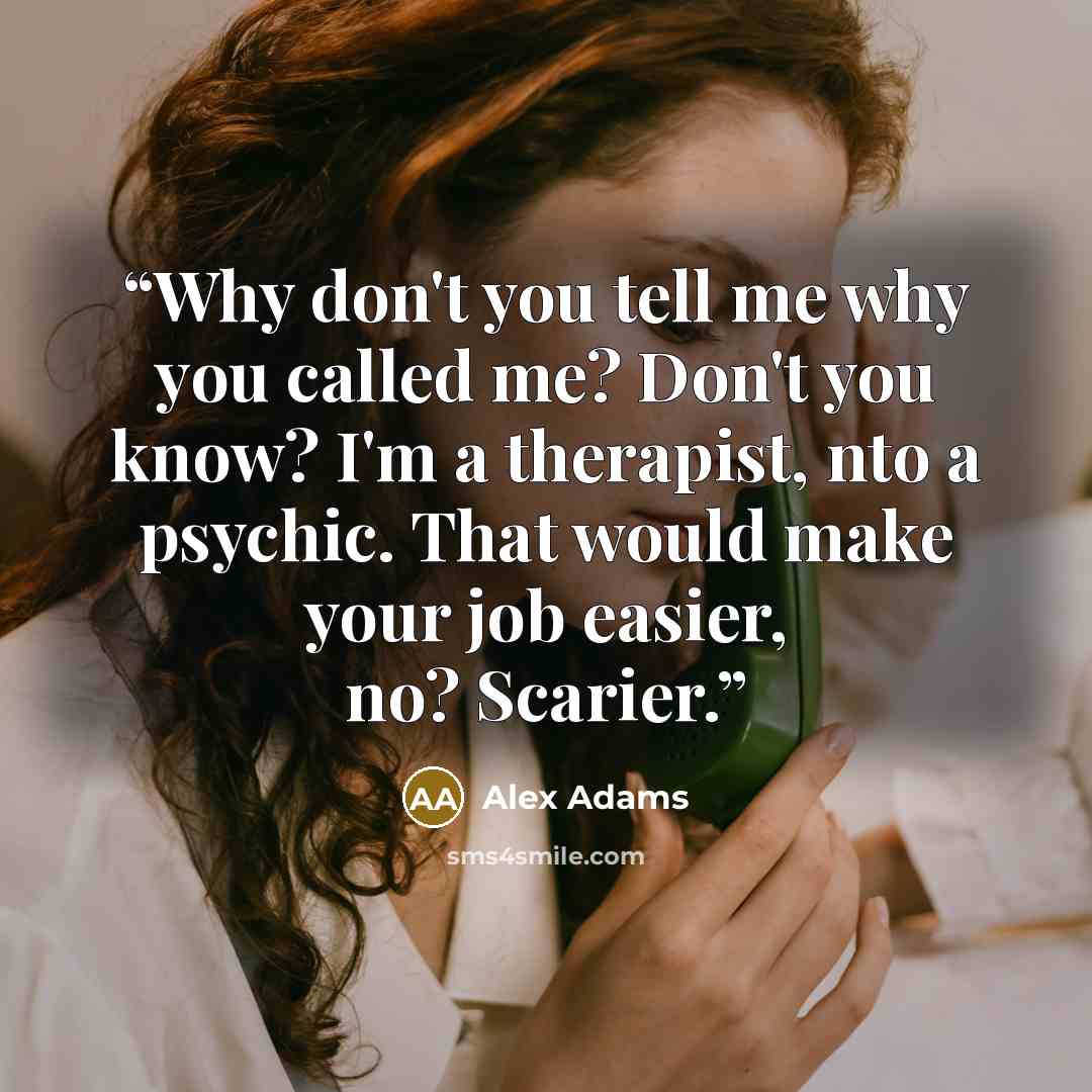 “Why don't you tell me why you called me? Don't you know? I'm a therapist, nto a psychic. That would make your job easier, no? Scarier.” quote by Alex Adams