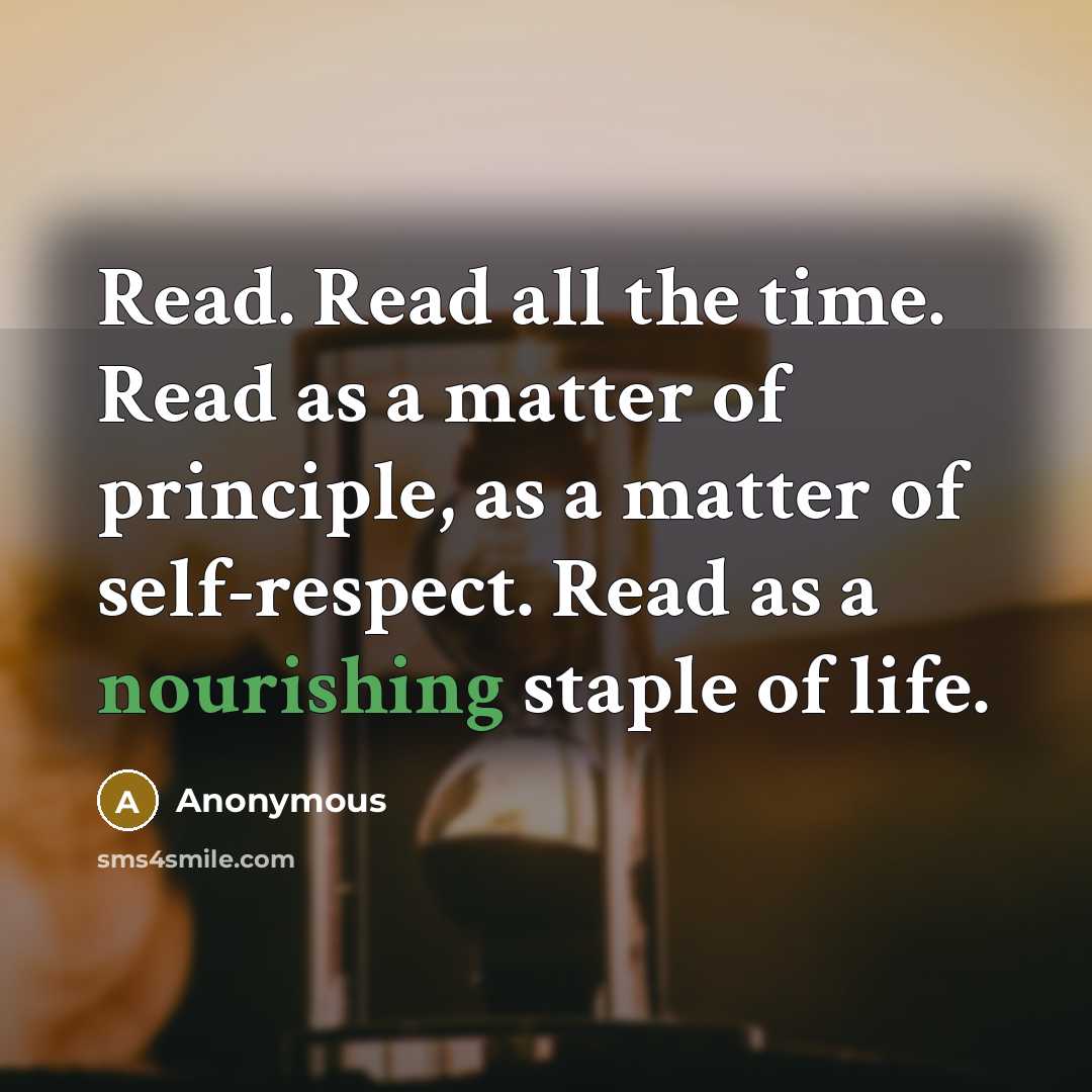 “Read. Read all the time. Read as a matter of principle, as a matter of self-respect. Read as a nourishing staple of life.” quote by Anonymous