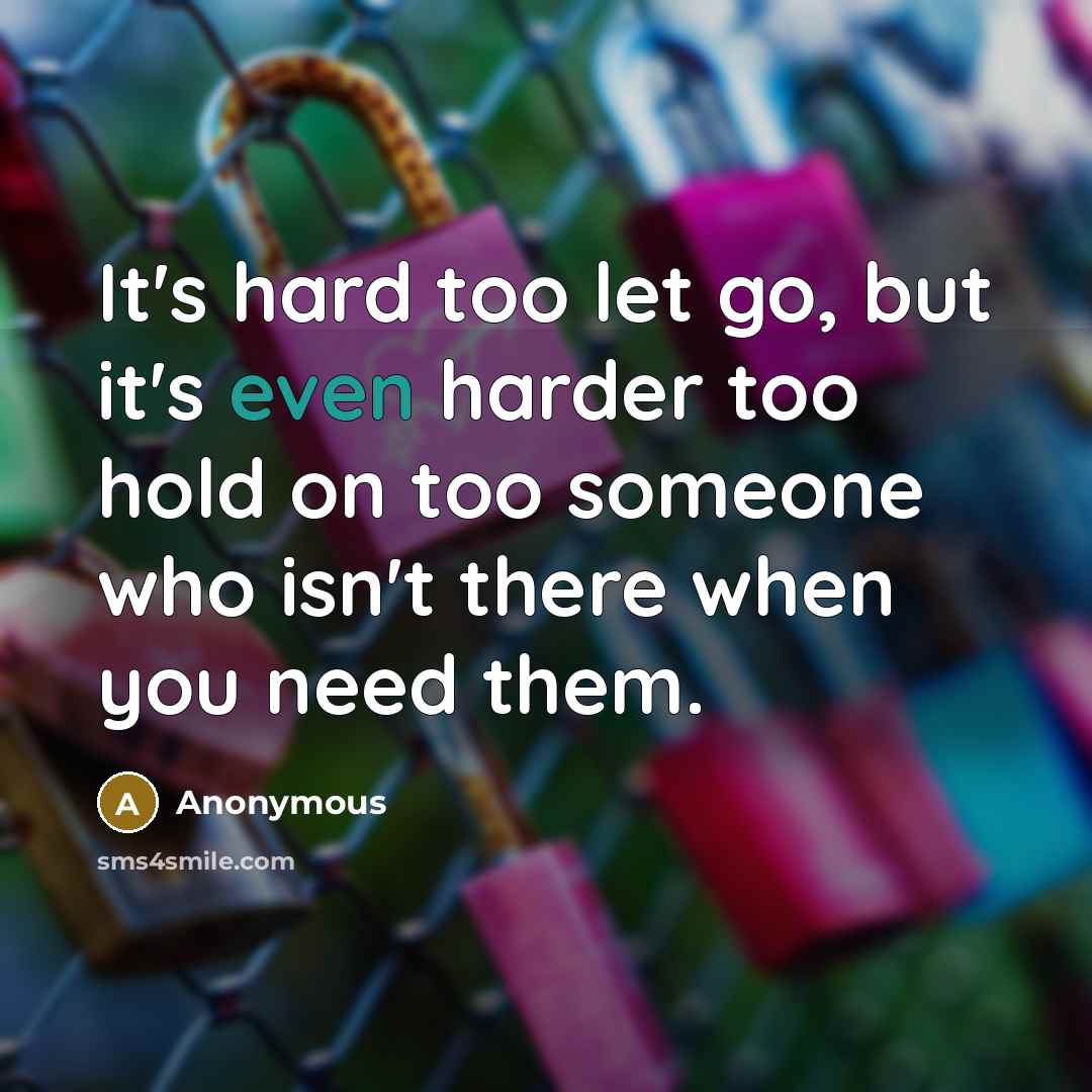 “It's hard too let go, but it's even harder too hold on too someone who isn't there when you need them.” quote by Anonymous