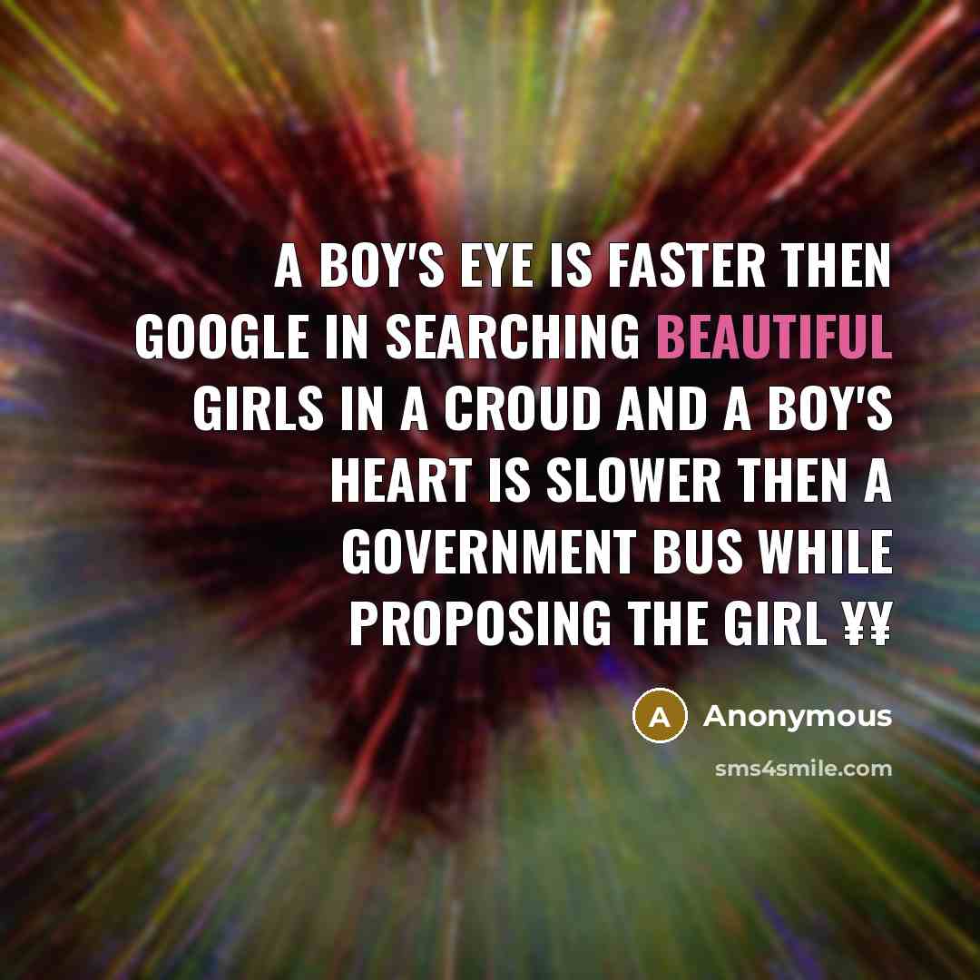 “A Boy's Eye is Faster then GOOGLE in searching Beautiful Girls in a Croud And A Boy's Heart is Slower then a Government BUS while Proposing the Girl ¥¥” quote by Anonymous