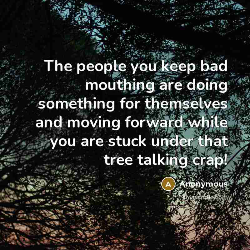 “The people you keep bad mouthing are doing something for themselves and moving forward while you are stuck under that tree talking crap!” quote by Anonymous