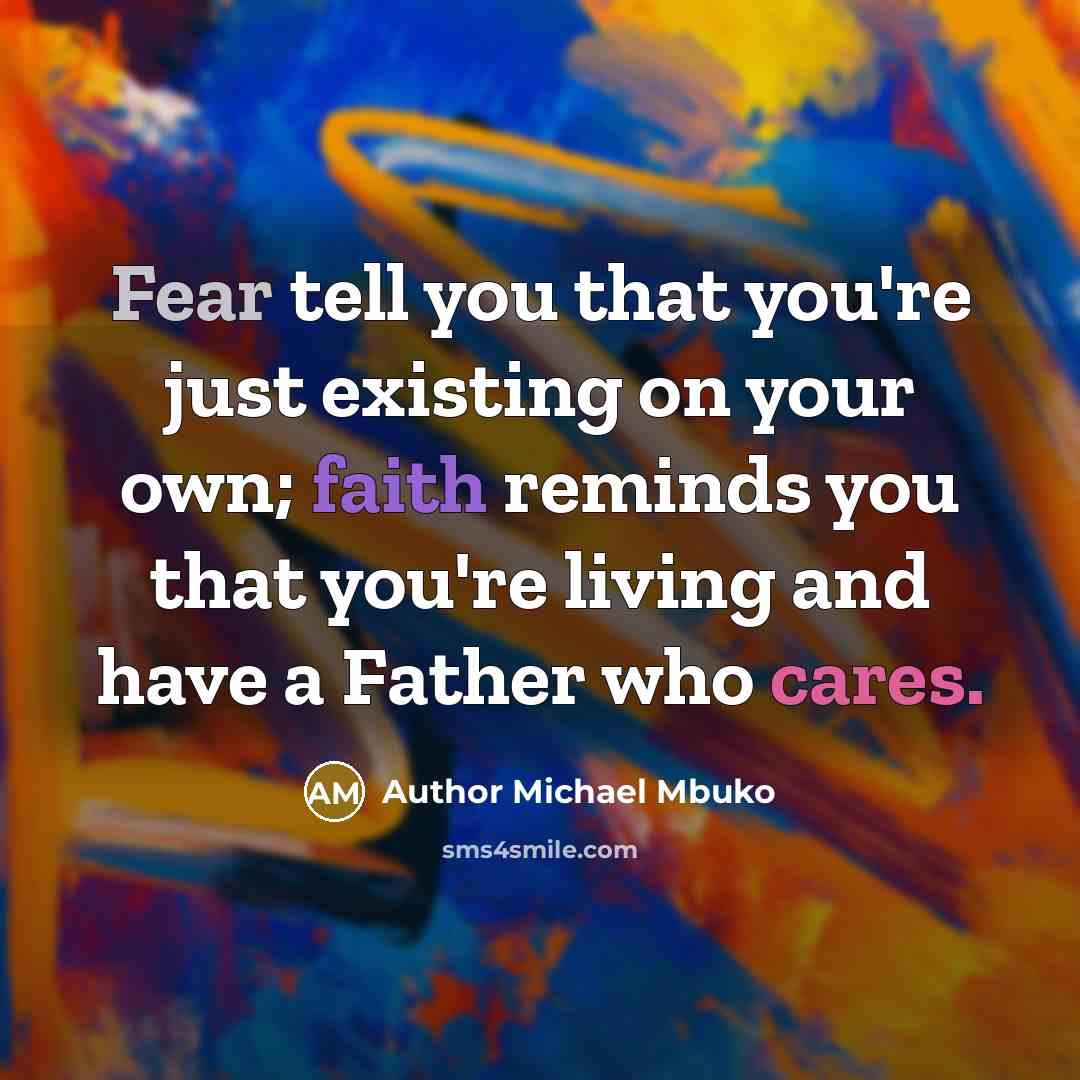 “Fear tell you that you're just existing on your own; faith reminds you that you're living and have a Father who cares.” quote by Author Michael Mbuko