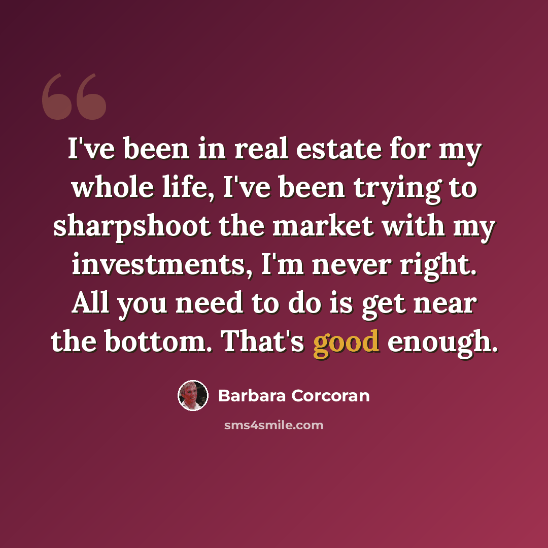 “I've been in real estate for my whole life, I've been trying to sharpshoot the market with my investments, I'm never right. All you need to do is get near the bottom. That's good enough.” quote by Barbara Corcoran