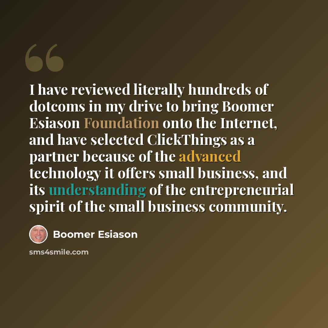 “I have reviewed literally hundreds of dotcoms in my drive to bring Boomer Esiason Foundation onto the Internet, and have selected ClickThings as a partner because of the advanced technology it offers small business, and its understanding of the entrepreneurial spirit of the small business community.” quote by Boomer Esiason