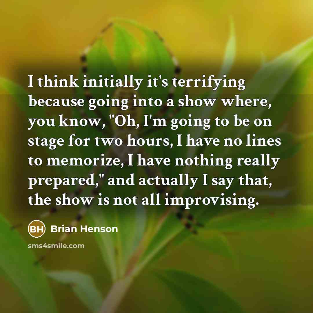 “I think initially it's terrifying because going into a show where, you know, "Oh, I'm going to be on stage for two hours, I have no lines to memorize, I have nothing really prepared," and actually I say that, the show is not all improvising.” quote by Brian Henson